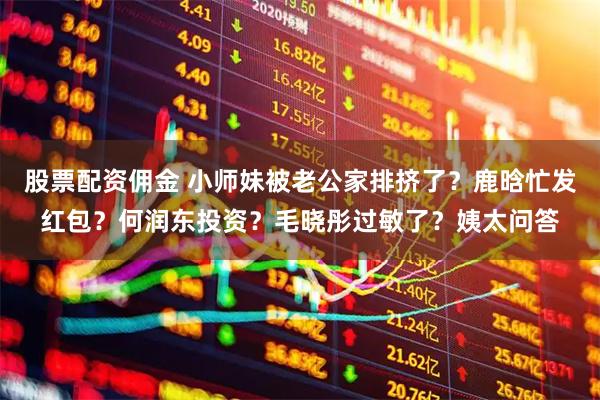 股票配资佣金 小师妹被老公家排挤了？鹿晗忙发红包？何润东投资？毛晓彤过敏了？姨太问答