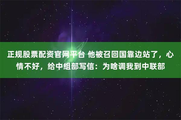 正规股票配资官网平台 他被召回国靠边站了，心情不好，给中组部写信：为啥调我到中联部