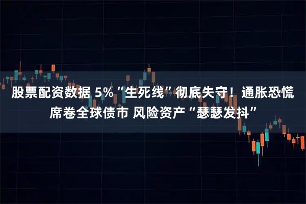 股票配资数据 5%“生死线”彻底失守！通胀恐慌席卷全球债市 风险资产“瑟瑟发抖”
