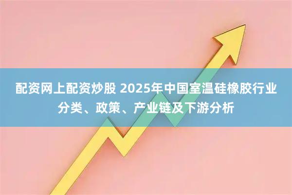 配资网上配资炒股 2025年中国室温硅橡胶行业分类、政策、产业链及下游分析
