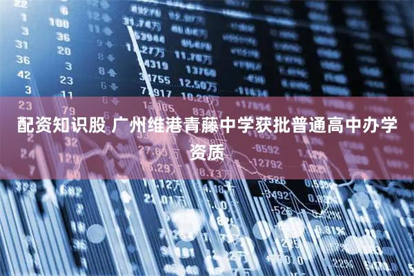 配资知识股 广州维港青藤中学获批普通高中办学资质