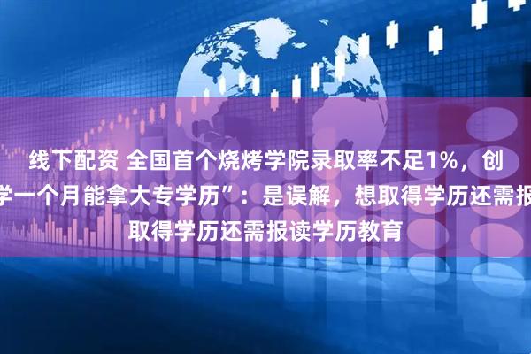 线下配资 全国首个烧烤学院录取率不足1%，创办人回应“学一个月能拿大专学历”：是误解，想取得学历还需报读学历教育