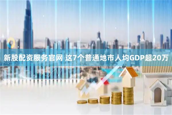 新股配资服务官网 这7个普通地市人均GDP超20万
