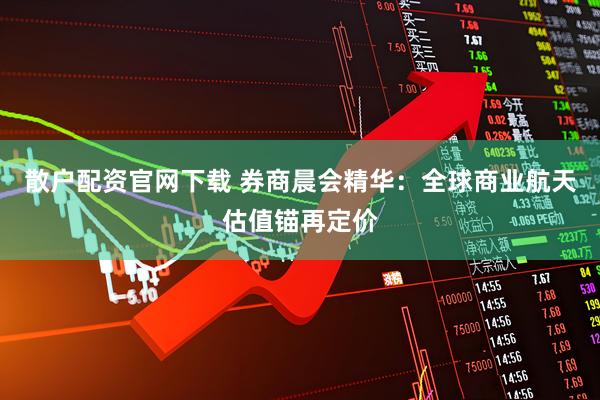 散户配资官网下载 券商晨会精华：全球商业航天估值锚再定价
