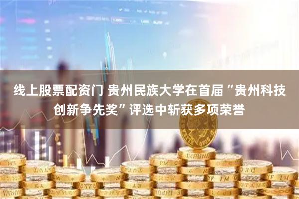 线上股票配资门 贵州民族大学在首届“贵州科技创新争先奖”评选中斩获多项荣誉