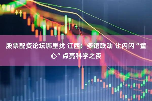 股票配资论坛哪里找 江西：多馆联动 让闪闪“童心”点亮科学之夜