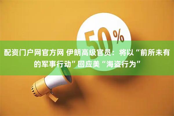 配资门户网官方网 伊朗高级官员：将以“前所未有的军事行动”回应美“海盗行为”