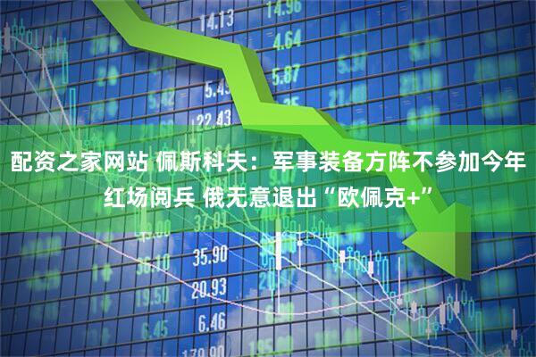配资之家网站 佩斯科夫：军事装备方阵不参加今年红场阅兵 俄无意退出“欧佩克+”