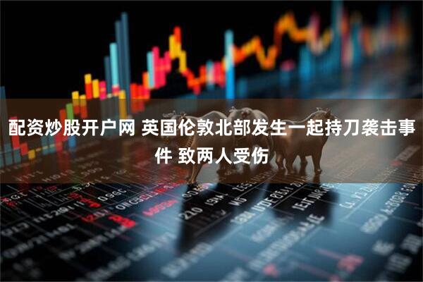 配资炒股开户网 英国伦敦北部发生一起持刀袭击事件 致两人受伤