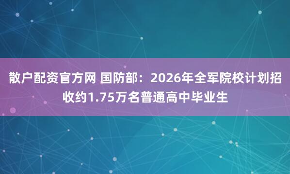 散户配资官方网 国防部：2026年全军院校计划招收约1.75万名普通高中毕业生