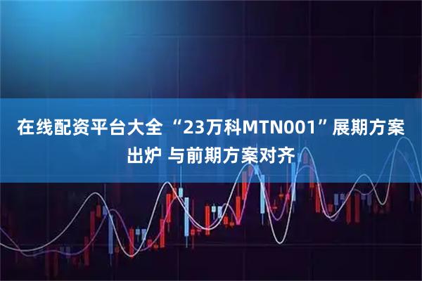 在线配资平台大全 “23万科MTN001”展期方案出炉 与前期方案对齐