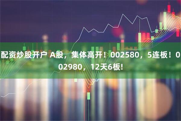 配资炒股开户 A股，集体高开！002580，5连板！002980，12天6板!