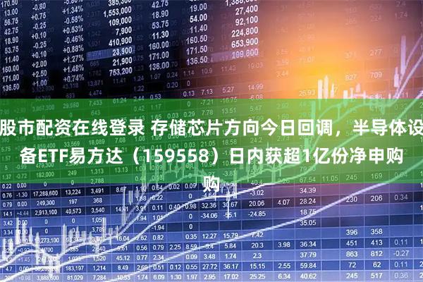股市配资在线登录 存储芯片方向今日回调，半导体设备ETF易方达（159558）日内获超1亿份净申购