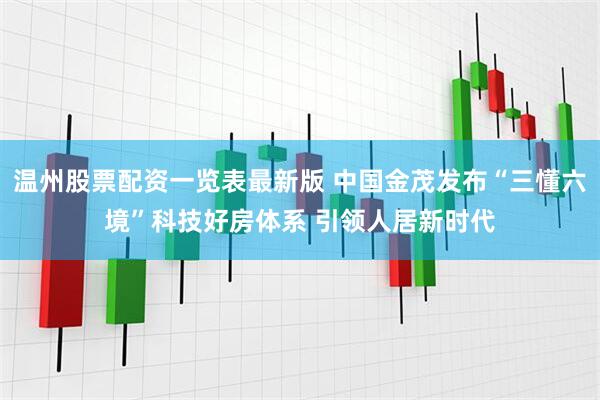 温州股票配资一览表最新版 中国金茂发布“三懂六境”科技好房体系 引领人居新时代