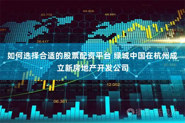 如何选择合适的股票配资平台 绿城中国在杭州成立新房地产开发公司
