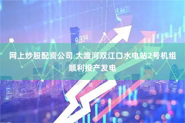 网上炒股配资公司 大渡河双江口水电站2号机组顺利投产发电