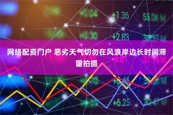 网络配资门户 恶劣天气切勿在风浪岸边长时间滞留拍摄