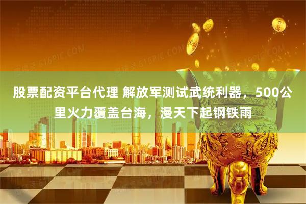 股票配资平台代理 解放军测试武统利器，500公里火力覆盖台海，漫天下起钢铁雨