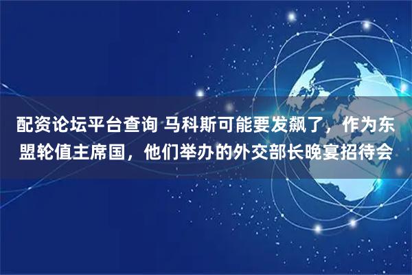 配资论坛平台查询 马科斯可能要发飙了,作为东盟轮值主席国,他们举办的外交部长晚宴招待会