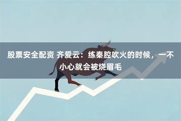股票安全配资 齐爱云：练秦腔吹火的时候，一不小心就会被烧眉毛