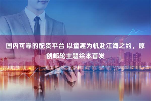 国内可靠的配资平台 以童趣为帆赴江海之约，原创邮轮主题绘本首发