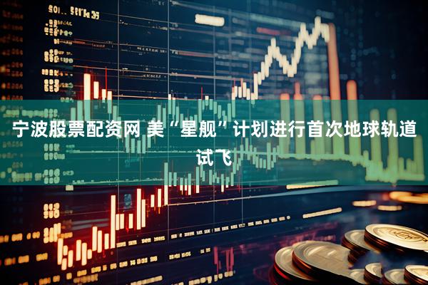 宁波股票配资网 美“星舰”计划进行首次地球轨道试飞