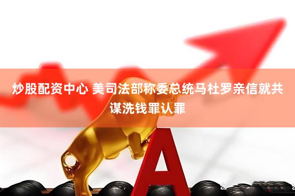 炒股配资中心 美司法部称委总统马杜罗亲信就共谋洗钱罪认罪