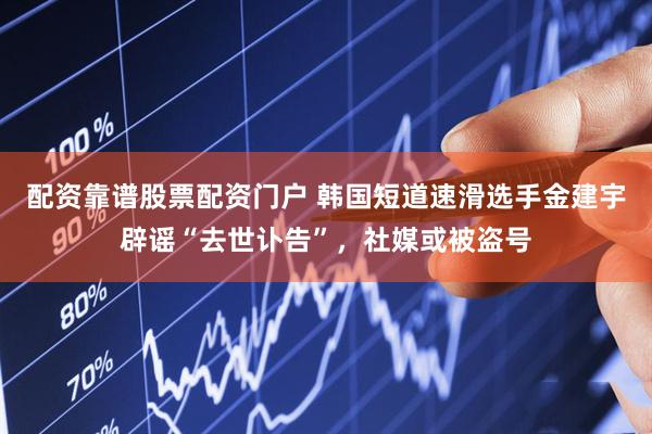 配资靠谱股票配资门户 韩国短道速滑选手金建宇辟谣“去世讣告”，社媒或被盗号