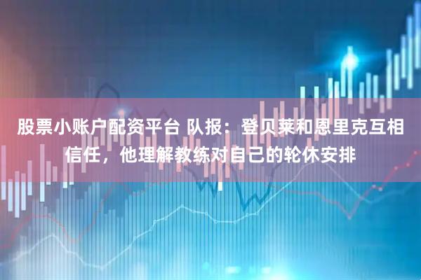 股票小账户配资平台 队报：登贝莱和恩里克互相信任，他理解教练对自己的轮休安排
