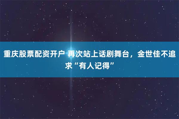 重庆股票配资开户 再次站上话剧舞台，金世佳不追求“有人记得”